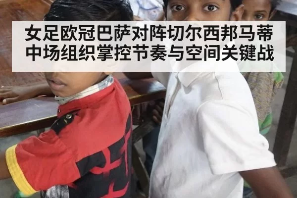 女足欧冠巴萨对阵切尔西邦马蒂中场组织掌控节奏与空间关键战